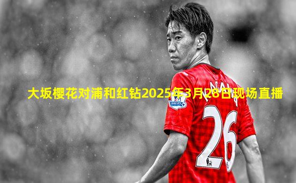 大坂樱花对浦和红钻2025年3月28日现场直播