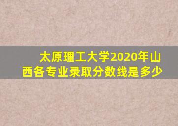 太原理工大学2020年山西各专业录取分数线是多少