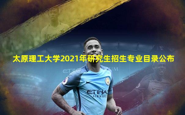 太原理工大学2021年研究生招生专业目录公布