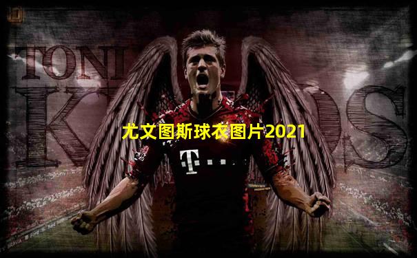 尤文图斯球衣图片2021