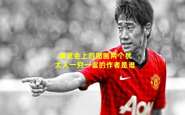展览会上的图画两个犹太人一穷一富的作者是谁