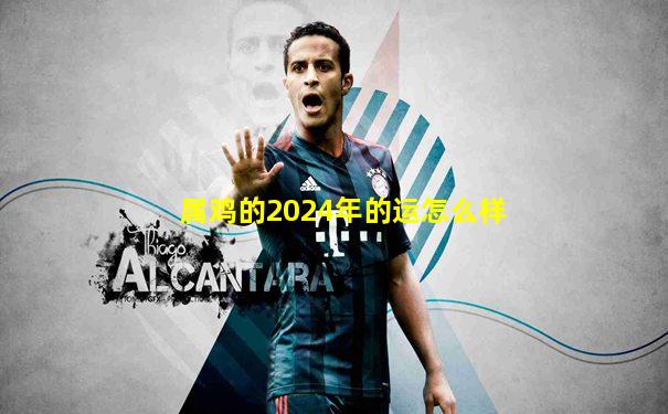 属鸡的2024年的运怎么样