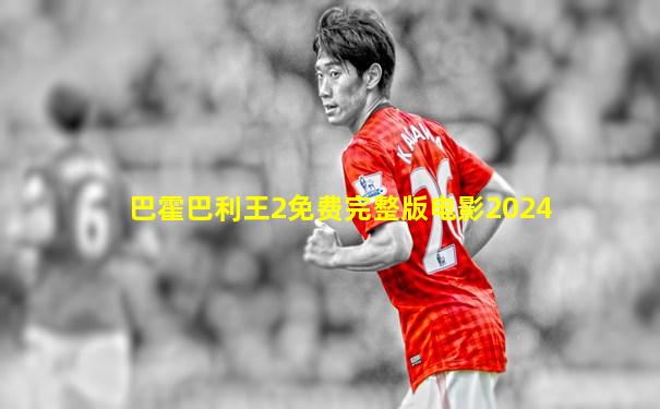 巴霍巴利王2免费完整版电影2024
