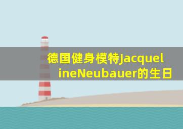 德国健身模特JacquelineNeubauer的生日