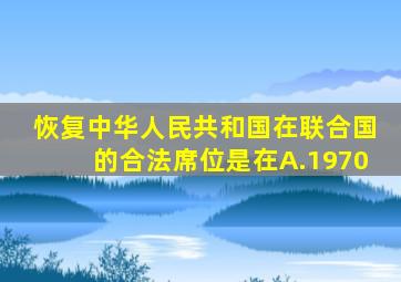 恢复中华人民共和国在联合国的合法席位是在A.1970
