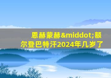 恩赫蒙赫·额尔登巴特汗2024年几岁了
