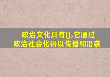 政治文化具有(),它通过政治社会化得以传播和沿袭