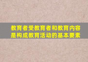 教育者受教育者和教育内容是构成教育活动的基本要素