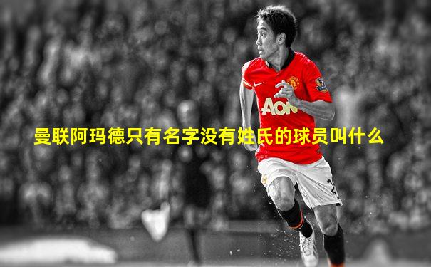 曼联阿玛德只有名字没有姓氏的球员叫什么