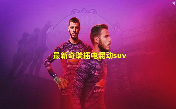 最新奇瑞插电混动suv
