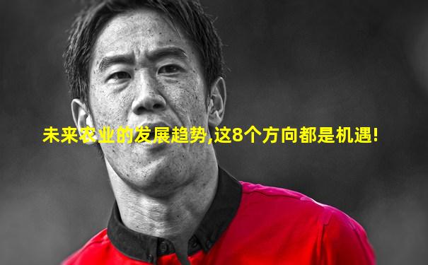 未来农业的发展趋势,这8个方向都是机遇!