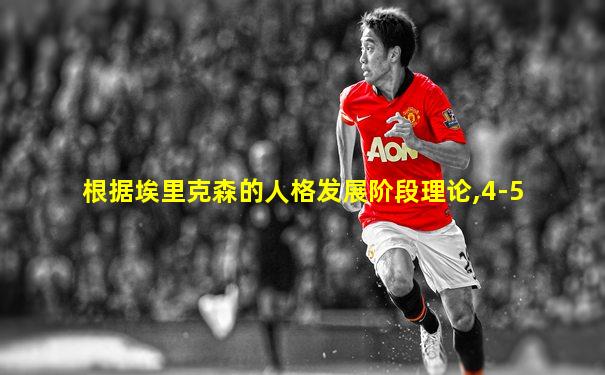 根据埃里克森的人格发展阶段理论,4-5