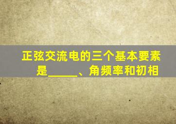 正弦交流电的三个基本要素是_____、角频率和初相