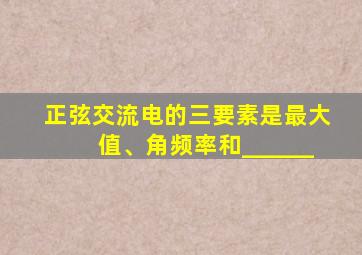 正弦交流电的三要素是最大值、角频率和______