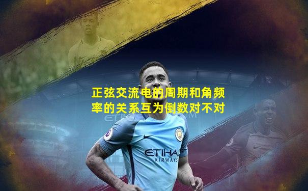 正弦交流电的周期和角频率的关系互为倒数对不对