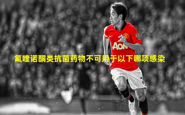氟喹诺酮类抗菌药物不可用于以下哪项感染