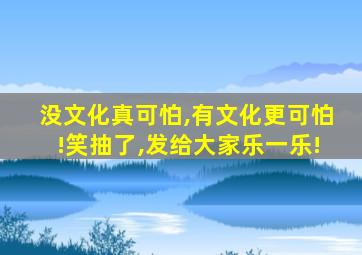 没文化真可怕,有文化更可怕!笑抽了,发给大家乐一乐!