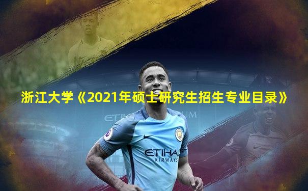 浙江大学《2021年硕士研究生招生专业目录》