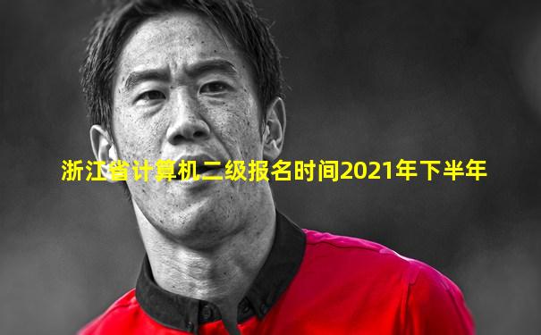 浙江省计算机二级报名时间2021年下半年