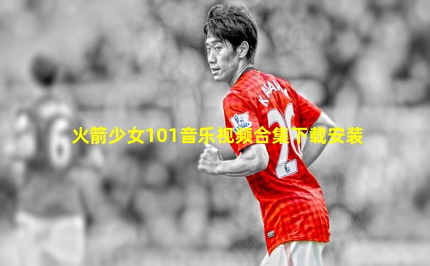 火箭少女101音乐视频合集下载安装