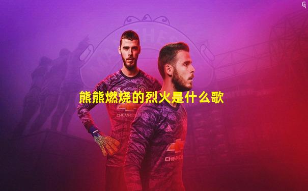 熊熊燃烧的烈火是什么歌