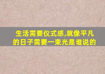 生活需要仪式感,就像平凡的日子需要一束光是谁说的