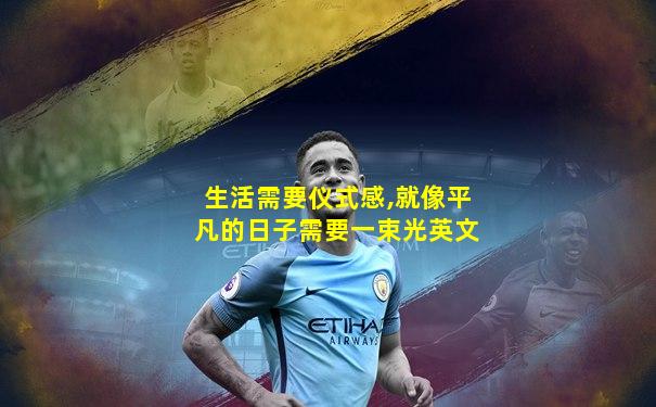 生活需要仪式感,就像平凡的日子需要一束光英文