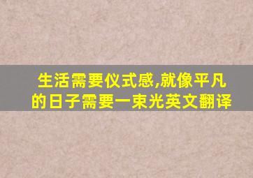 生活需要仪式感,就像平凡的日子需要一束光英文翻译