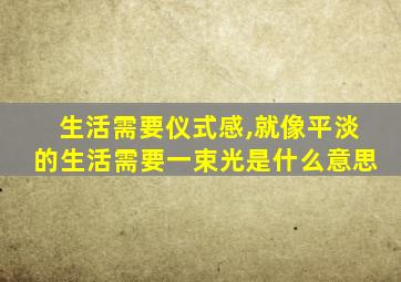 生活需要仪式感,就像平淡的生活需要一束光是什么意思