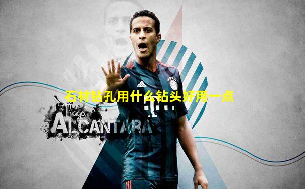 石材钻孔用什么钻头好用一点