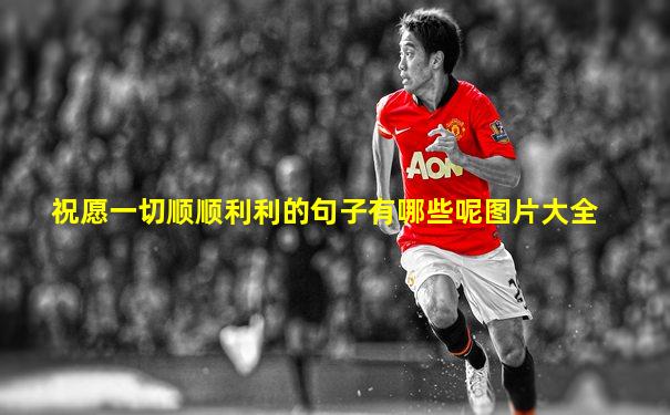 祝愿一切顺顺利利的句子有哪些呢图片大全