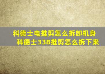 科德士电推剪怎么拆卸机身科德士338推剪怎么拆下来