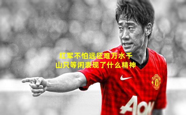 红军不怕远征难万水千山只等闲表现了什么精神