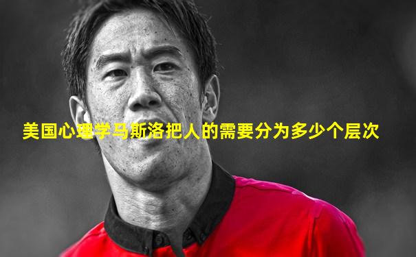 美国心理学马斯洛把人的需要分为多少个层次