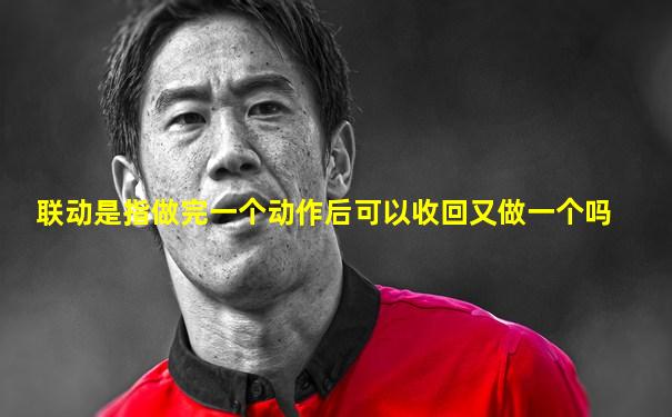 联动是指做完一个动作后可以收回又做一个吗