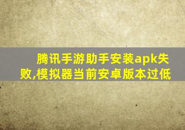 腾讯手游助手安装apk失败,模拟器当前安卓版本过低