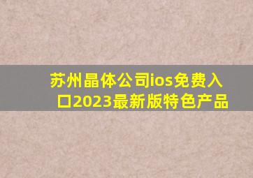 苏州晶体公司ios免费入口2023最新版特色产品