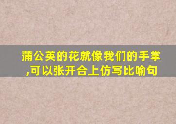 蒲公英的花就像我们的手掌,可以张开合上仿写比喻句