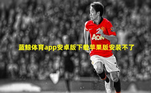 蓝鲸体育app安卓版下载苹果版安装不了