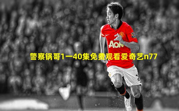 警察锅哥1一40集免费观看爱奇艺n77