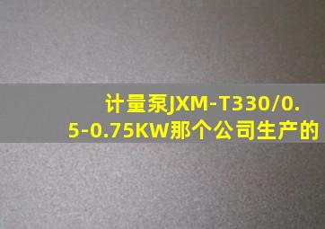 计量泵JXM-T330/0.5-0.75KW那个公司生产的