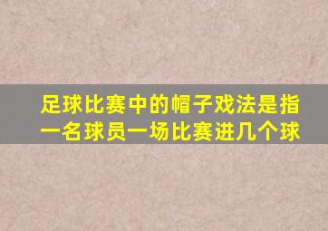 足球比赛中的帽子戏法是指一名球员一场比赛进几个球