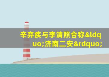辛弃疾与李清照合称“济南二安”