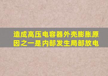造成高压电容器外壳膨胀原因之一是内部发生局部放电