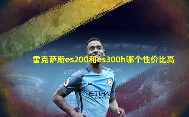 雷克萨斯es200和es300h哪个性价比高