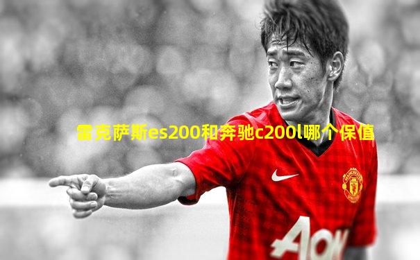 雷克萨斯es200和奔驰c200l哪个保值