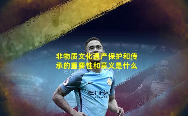 非物质文化遗产保护和传承的重要性和意义是什么
