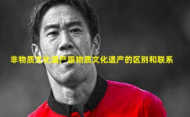 非物质文化遗产跟物质文化遗产的区别和联系