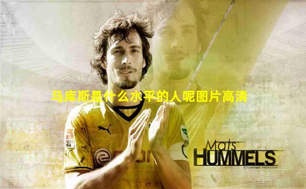马库斯是什么水平的人呢图片高清
