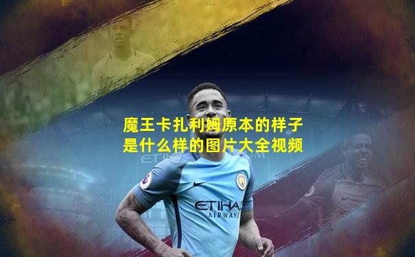 魔王卡扎利姆原本的样子是什么样的图片大全视频